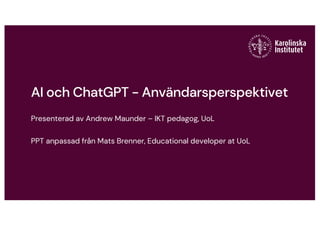 AI och ChatGPT - Användarsperspektivet
Presenterad av Andrew Maunder – IKT pedagog, UoL
PPT anpassad från Mats Brenner, Educational developer at UoL
 