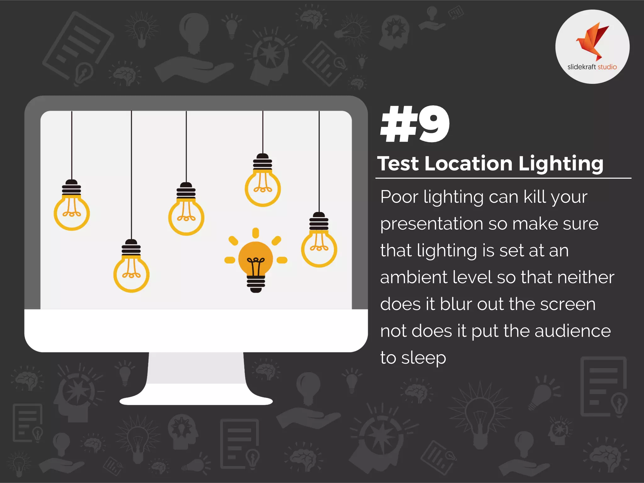 Poor lighting can kill your
presentation so make sure
that lighting is set at an
ambient level so that neither
does it blur out the screen
not does it put the audience
to sleep
 
