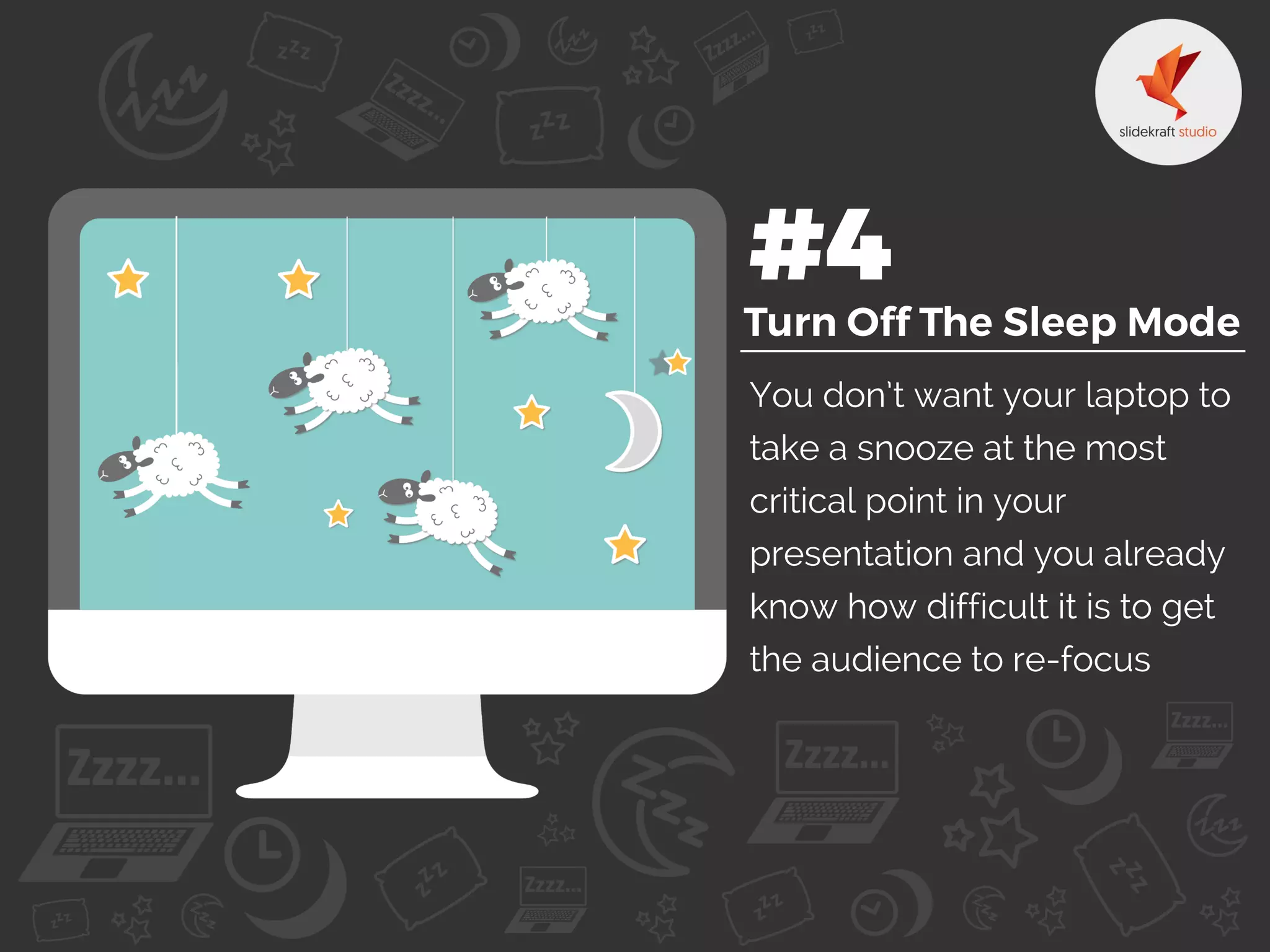You don’t want your laptop to
take a snooze at the most
critical point in your
presentation and you already
know how difficult it is to get
the audience to re-focus
 
