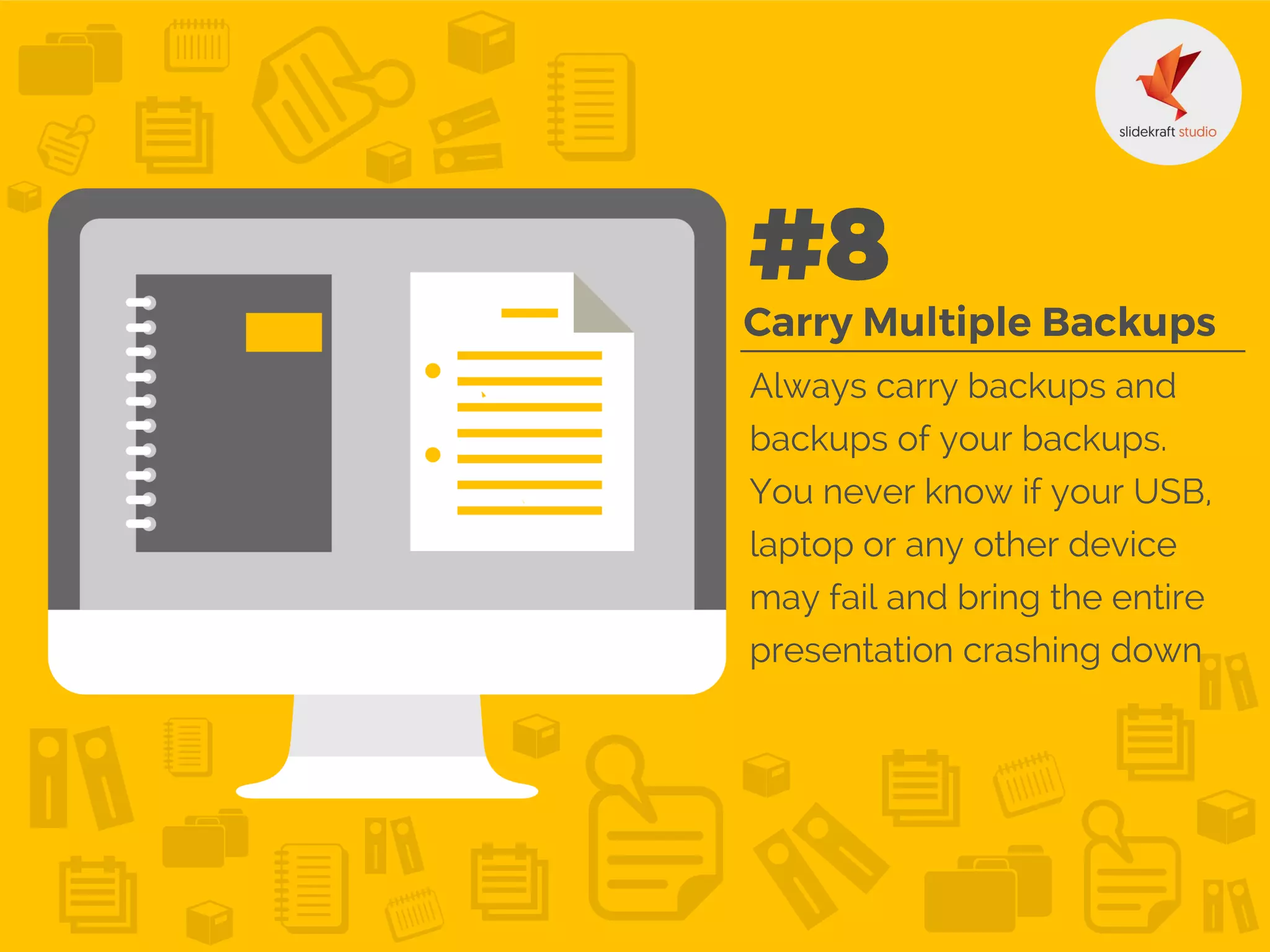 Always carry backups and
backups of your backups.
You never know if your USB,
laptop or any other device
may fail and bring the entire
presentation crashing down
 