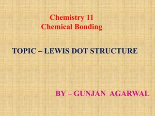 Chemistry 11
Chemical Bonding
TOPIC – LEWIS DOT STRUCTURE
BY – GUNJAN AGARWAL
 