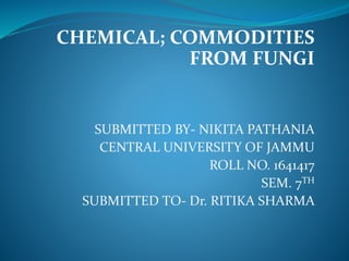 CHEMICAL; COMMODITIES
FROM FUNGI
SUBMITTED BY- NIKITA PATHANIA
CENTRAL UNIVERSITY OF JAMMU
ROLL NO. 1641417
SEM. 7TH
SUBMITTED TO- Dr. RITIKA SHARMA
 