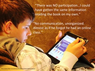 “There was NO participation…I could
have gotten the same information
reading the book on my own.”
“No communication, unorganized.
Almost as if he forgot he had an online
class.”

http://www.flickr.com/photos/familymwr/5322740412/sizes/l/

 