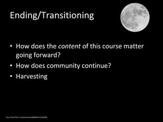 Ending/Transitioning
• How does the content of this course matter
going forward?
• How does community continue?
• Harvesting

http://www.flickr.com/photos/doug88888/5542586880

 