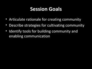 Session Goals
• Articulate rationale for creating community
• Describe strategies for cultivating community
• Identify tools for building community and
enabling communication

 