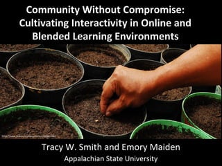 Community Without Compromise:
Cultivating Interactivity in Online and
Blended Learning Environments

http://www.flickr.com/photos/cimmyt/8208414962

Tracy W. Smith and Emory Maiden
Appalachian State University

 