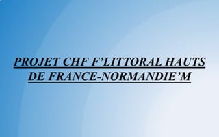 PROJET CHF F’LITTORAL HAUTS
DE FRANCE-NORMANDIE’M
 