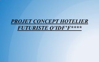 PROJET CONCEPT HOTELIER
FUTURISTE Q’IDF’F****
 