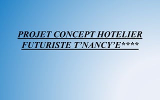 PROJET CONCEPT HOTELIER
FUTURISTE T’NANCY’E****
 