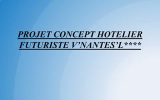 PROJET CONCEPT HOTELIER
FUTURISTE V’NANTES’L****
 
