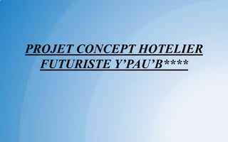 PROJET CONCEPT HOTELIER
FUTURISTE Y’PAU’B****
 