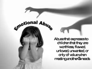 Abuse that expresses to children that they are worthless, flawed, unloved, unwanted, or only of value when meeting another’s needs. Emotional Abuse 