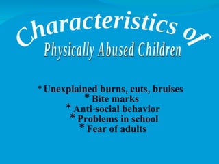 *  Unexplained burns, cuts, bruises * Bite marks  * Anti-social behavior  * Problems in school * Fear of adults Characteristics of Physically Abused Children 