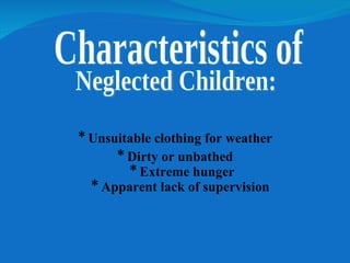 * Unsuitable clothing for weather * Dirty or unbathed  * Extreme hunger  * Apparent lack of supervision   Characteristics of Neglected Children: 