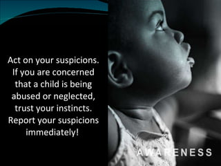 Act on your suspicions. If you are concerned that a child is being abused or neglected, trust your instincts. Report your suspicions immediately!  