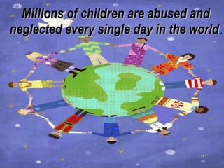 Millions of children are abused and neglected every single day in the world . 