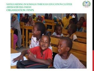 SAFEGUARDING IN SOMALIATHROUGH EDUCATION CLUSTER
ABDIKADIR ISSA FARAH
ORGANIZATION: FENPS
 