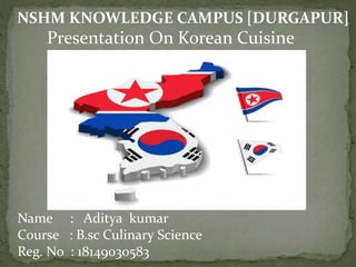 NSHM KNOWLEDGE CAMPUS [DURGAPUR]
Presentation On Korean Cuisine
Name : Aditya kumar
Course : B.sc Culinary Science
Reg. No : 18149030583
 