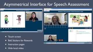 Asymmetrical Interface for Speech Assessment
• Touch screen
• Bell, Stickers for Rewards
• Instruction pages
• Hide local video
 