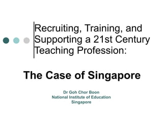 Recruiting, Training, and Supporting a 21st Century Teaching Profession:   The Case of Singapore Dr Goh Chor Boon National Institute of Education Singapore 
