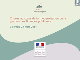 Chorus au cœur de la modernisation de la
gestion des finances publiques
Colombie 28 mars 2014
 