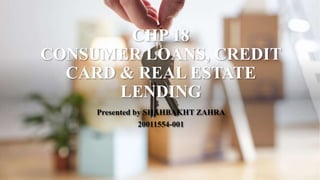 CHP 18
CONSUMER LOANS, CREDIT
CARD & REAL ESTATE
LENDING
Presented by SHAHBAKHT ZAHRA
20011554-001
 