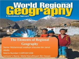 The Elements of Regional
Geography
Name: Muhammad soddiqin shazulee bin Jainol
Abidin
Matrix Number:11DPI16F1038
Lecturer’s Name: Mohd Norulhisyam Bin Hassan
 