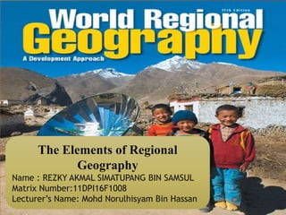 The Elements of Regional
Geography
Name : REZKY AKMAL SIMATUPANG BIN SAMSUL
Matrix Number:11DPI16F1008
Lecturer’s Name: Mohd Norulhisyam Bin Hassan
 