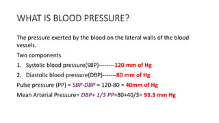 WHAT IS BLOOD PRESSURE?
The pressure exerted by the blood on the lateral walls of the blood
vessels.
Two components
1. Sys...