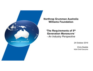 Northrop Grumman Australia
Williams Foundation
‘The Requirements of 5th
Generation Manoeuvre’
- An Industry Perspective
24 October 2019
Chris Deeble
NGA Chief Executive
 