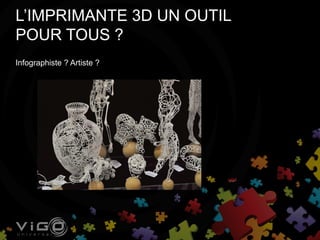 L’IMPRIMANTE 3D UN OUTIL
POUR TOUS ?
Infographiste ? Artiste ?
 