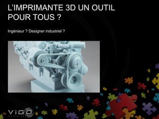 L’IMPRIMANTE 3D UN OUTIL
POUR TOUS ?
Ingénieur ? Designer industriel ?
 