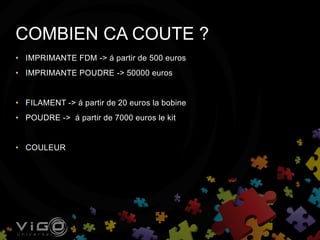 • IMPRIMANTE FDM -> á partir de 500 euros
• IMPRIMANTE POUDRE -> 50000 euros
• FILAMENT -> á partir de 20 euros la bobine
• POUDRE -> á partir de 7000 euros le kit
• COULEUR
COMBIEN CA COUTE ?
 