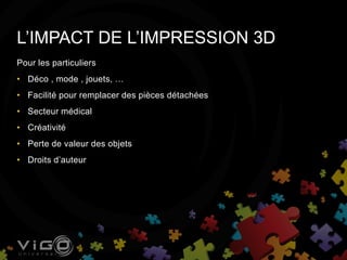 Pour les particuliers
• Déco , mode , jouets, …
• Facilité pour remplacer des pièces détachées
• Secteur médical
• Créativité
• Perte de valeur des objets
• Droits d’auteur
L’IMPACT DE L’IMPRESSION 3D
 