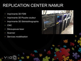REPLICATION CENTER NAMUR
• Imprimante 3D FDM
• Imprimante 3D Poudre couleur
• Imprimante 3D Stéréolithographie
• CNC
• Découpeuse laser
• Scanner
• Services modélisation
 