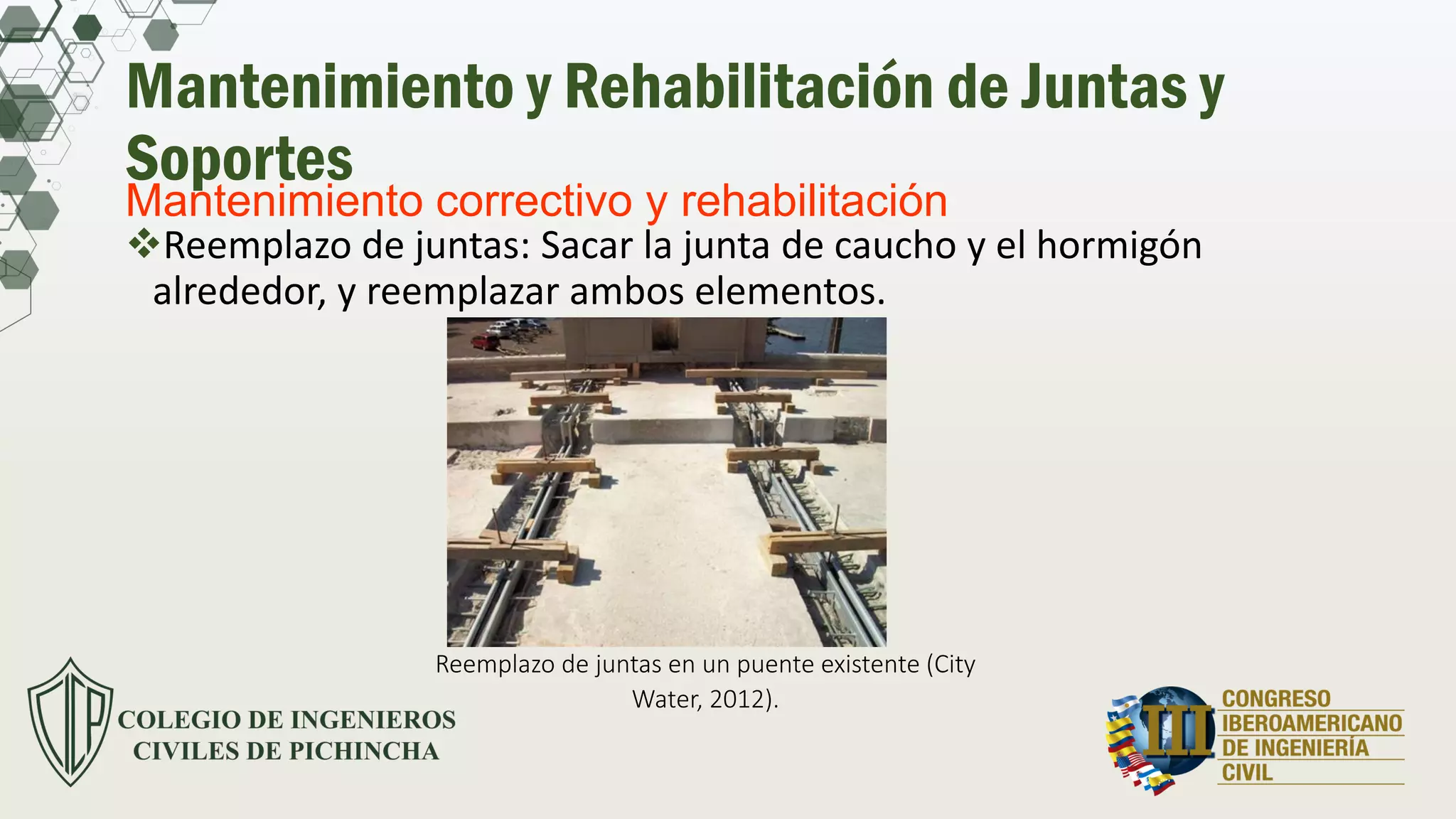 Mantenimiento y Rehabilitación de Juntas y
Soportes
Reemplazo de juntas: Sacar la junta de caucho y el hormigón
alrededor, y reemplazar ambos elementos.
Mantenimiento correctivo y rehabilitación
Reemplazo de juntas en un puente existente (City
Water, 2012).
 