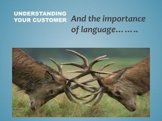 And the importance
of language……..
UNDERSTANDING
YOUR CUSTOMER
 