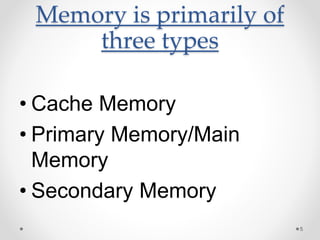 Memory is primarily of
three types
• Cache Memory
• Primary Memory/Main
Memory
• Secondary Memory
5
 
