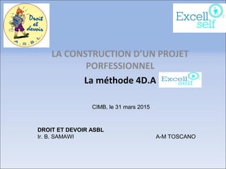LA CONSTRUCTION D’UN PROJET
PORFESSIONNEL
La méthode 4D.A
DROIT ET DEVOIR ASBL
Ir. B. SAMAWI A-M TOSCANO
CIMB, le 31 mars 2015
 