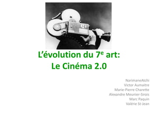 L’évolution du 7e art: Le Cinéma 2.0 NarimaneAtchi Victor Aumaitre Marie-Pierre Charette Alexandre Meunier-Sirois Marc Paquin Valérie St-Jean 