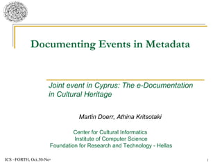 Documenting Events in Metadata Martin Doerr, Athina Kritsotaki Center for Cultural Informatics  Institute of Computer Science Foundation for Research and Technology - Hellas Joint event in Cyprus: The e-Documentation  in Cultural Heritage 