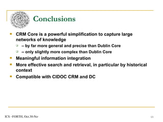 CRM Core is a powerful simplification to capture large networks of knowledge  –  by far more general and precise than Dublin Core –   only slightly more complex than Dublin Core Meaningful information integration More effective search and retrieval, in particular by historical context Compatible with CIDOC CRM and DC Conclusions 