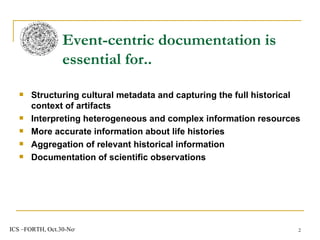 Structuring cultural metadata and capturing the full historical context of artifacts  Interpreting heterogeneous and complex information resources More accurate information about life histories Aggregation of relevant historical information Documentation of scientific observations Event-centric documentation is essential for.. 