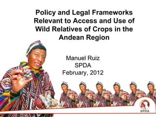 Policy and Legal Frameworks
Relevant to Access and Use of
Wild Relatives of Crops in the
       Andean Region

         Manuel Ruiz
            SPDA
        February, 2012
 