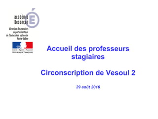 Accueil des professeurs
stagiaires
Circonscription de Vesoul 2
29 août 2016
 
