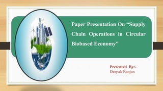 Paper Presentation On “Supply
Chain Operations in Circular
Biobased Economy”
Presented By:-
Deepak Ranjan
 
