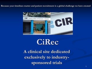 Because your timelines matter and patient recruitment is a global challenge we have created




                                    CiRec
                       A clinical site dedicated
                       exclusively to industry-
                           sponsored trials
                                                                                      1
 