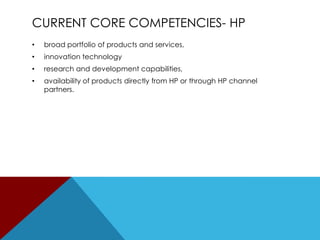 CURRENT CORE COMPETENCIES- HP
•

broad portfolio of products and services,

•

innovation technology

•

research and development capabilities,

•

availability of products directly from HP or through HP channel
partners.

 