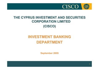 THE CYPRUS INVESTMENT AND SECURITIES
         CORPORATION LIMITED
               (CISCO)


       INVESTMENT BANKING
           DEPARTMENT

             September 2009



                                       1
 