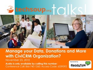 Manage your Data, Donations and More with CiviCRM Organization? November 23, 2010 Audio is only available by calling this number: Conference Call: 866-740-1260; Access Code: 6339392 Sponsored by 